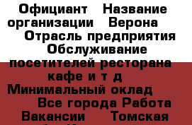 Официант › Название организации ­ Верона 2013 › Отрасль предприятия ­ Обслуживание посетителей ресторана, кафе и т.д. › Минимальный оклад ­ 50 000 - Все города Работа » Вакансии   . Томская обл.,Кедровый г.